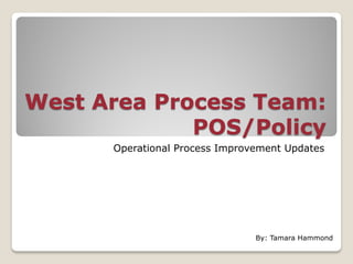 West Area Process Team:
POS/Policy
Operational Process Improvement Updates
By: Tamara Hammond
 