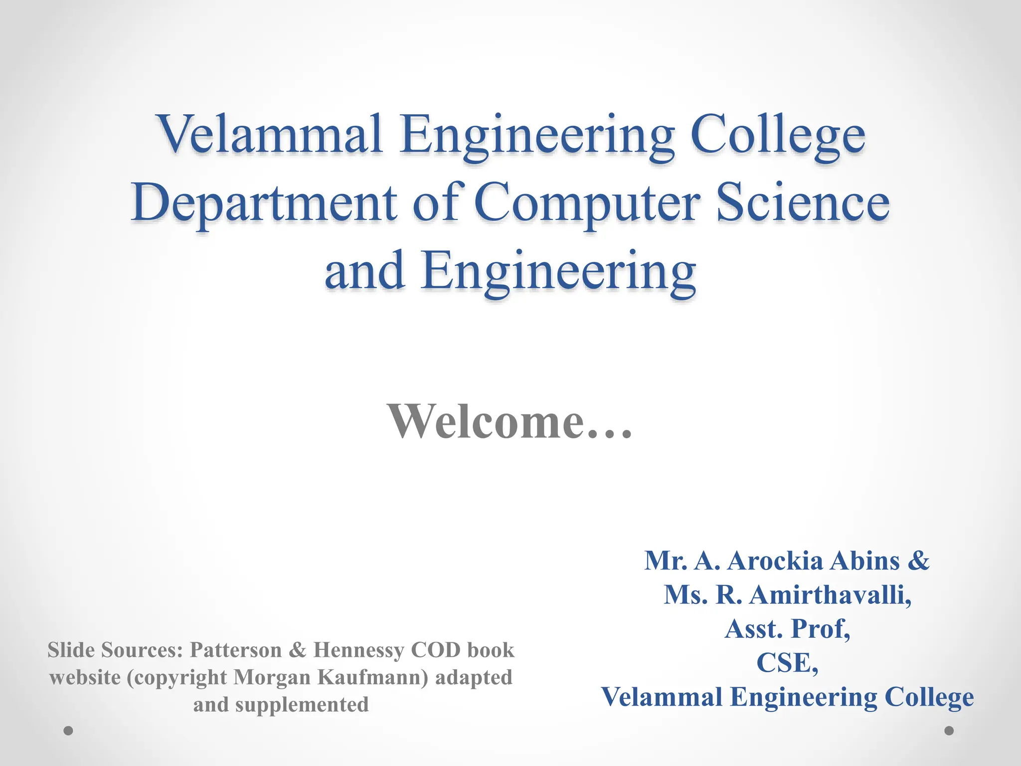 Velammal Engineering College
Department of Computer Science
and Engineering
Welcome…
Slide Sources: Patterson & Hennessy COD book
website (copyright Morgan Kaufmann) adapted
and supplemented
Mr. A. Arockia Abins &
Ms. R. Amirthavalli,
Asst. Prof,
CSE,
Velammal Engineering College
 