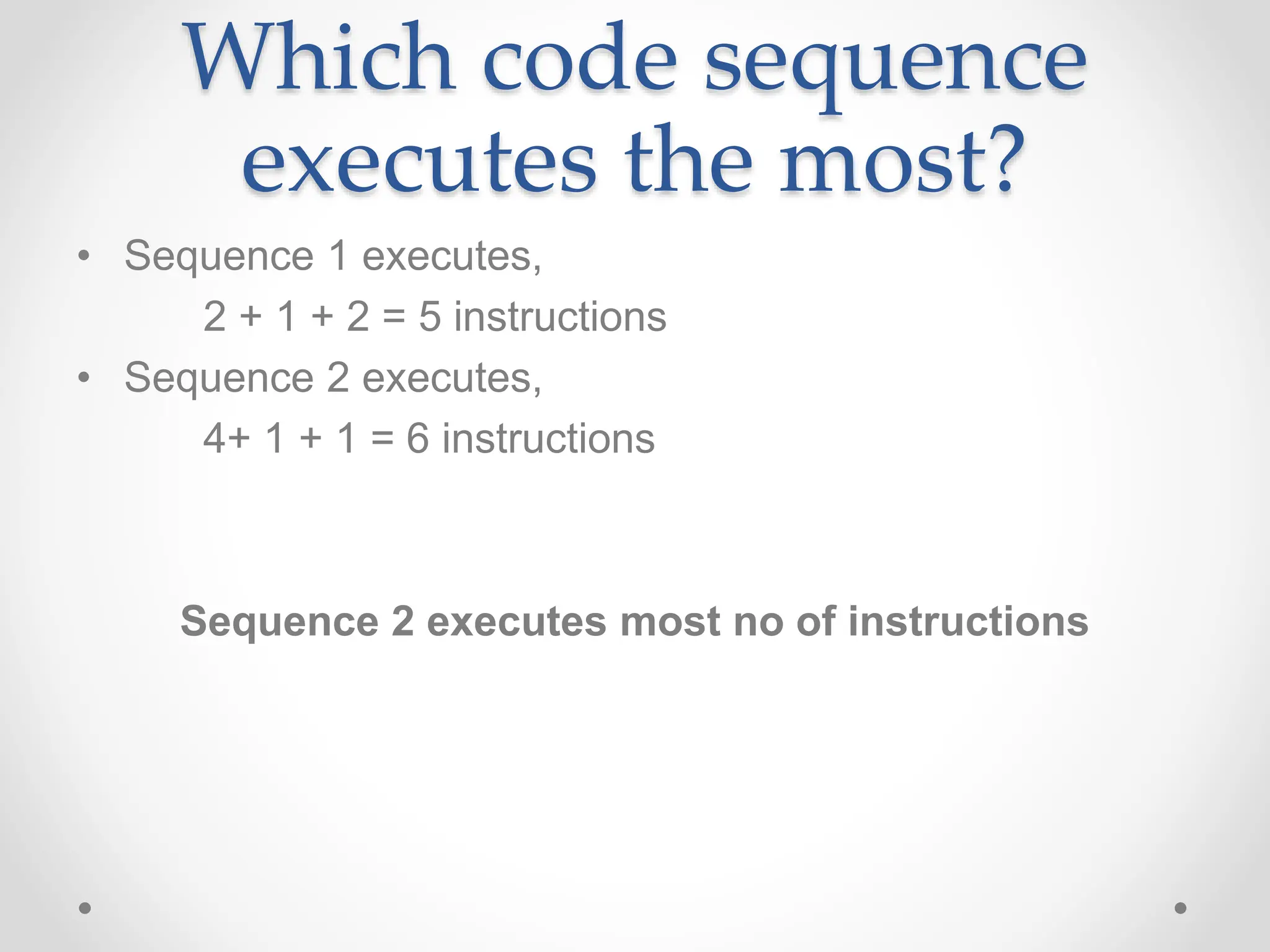 Which code sequence
executes the most?
• Sequence 1 executes,
2 + 1 + 2 = 5 instructions
• Sequence 2 executes,
4+ 1 + 1 = 6 instructions
Sequence 2 executes most no of instructions
 