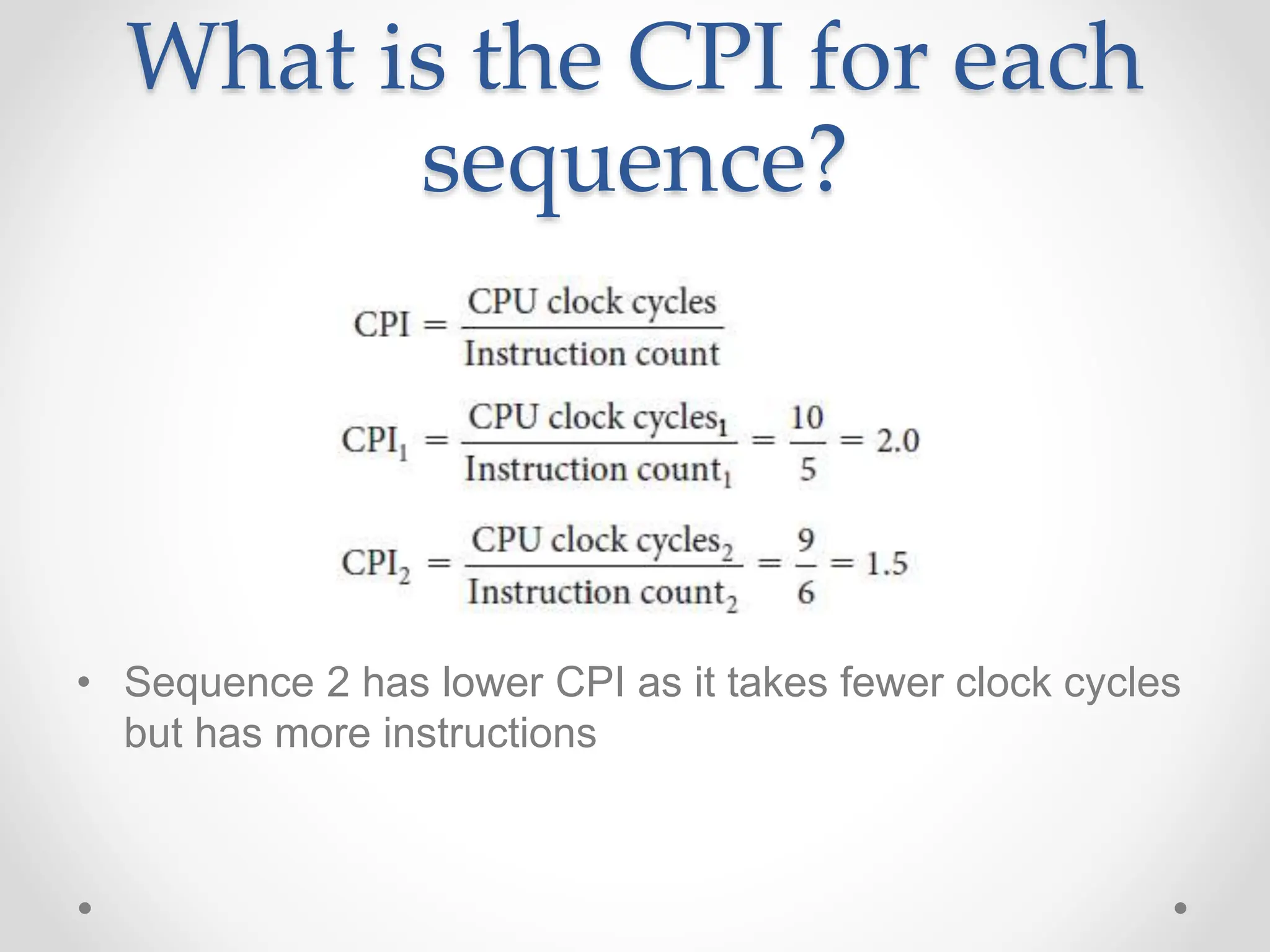 What is the CPI for each
sequence?
• Sequence 2 has lower CPI as it takes fewer clock cycles
but has more instructions
 