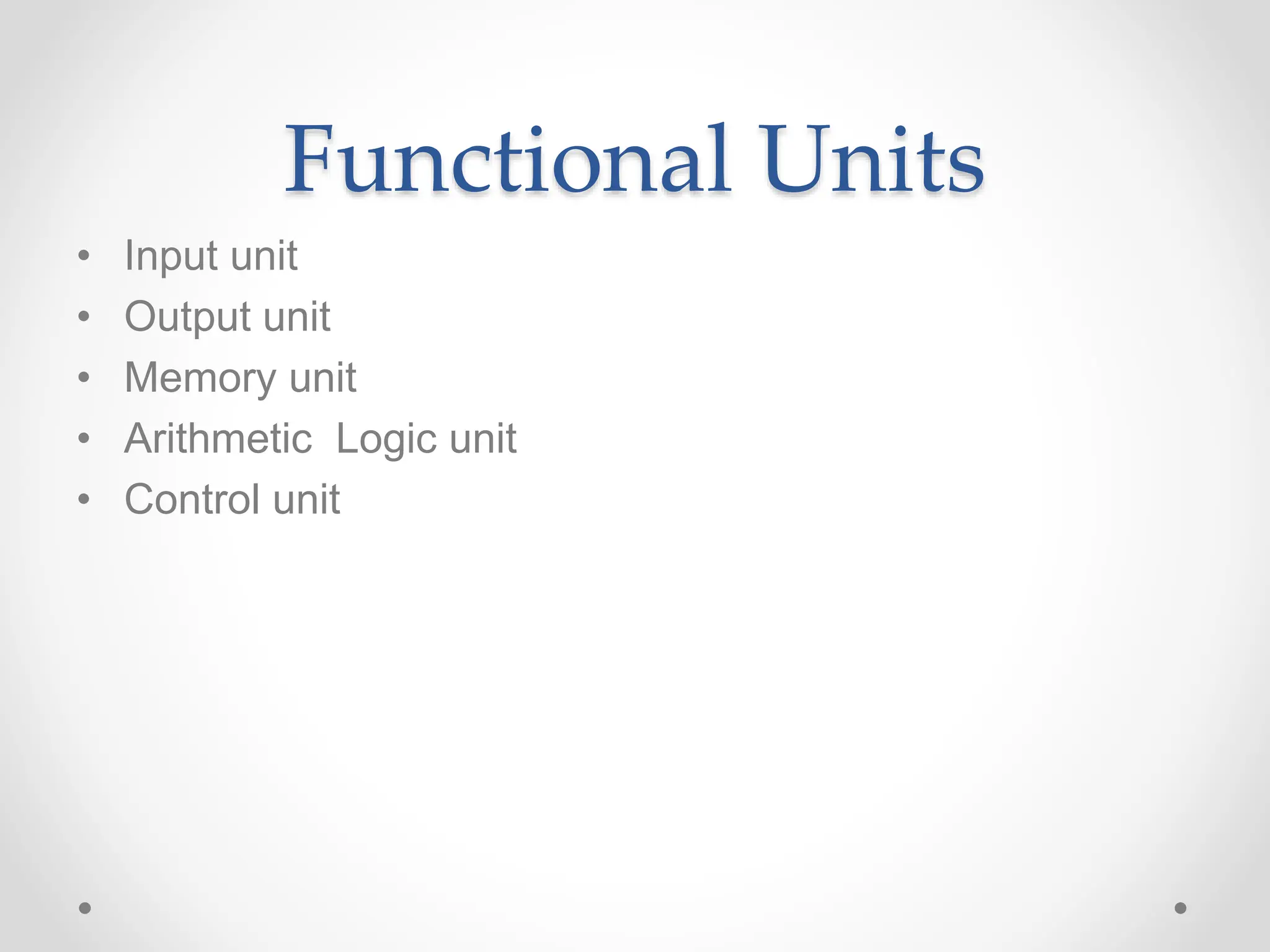 Functional Units
• Input unit
• Output unit
• Memory unit
• Arithmetic Logic unit
• Control unit
 