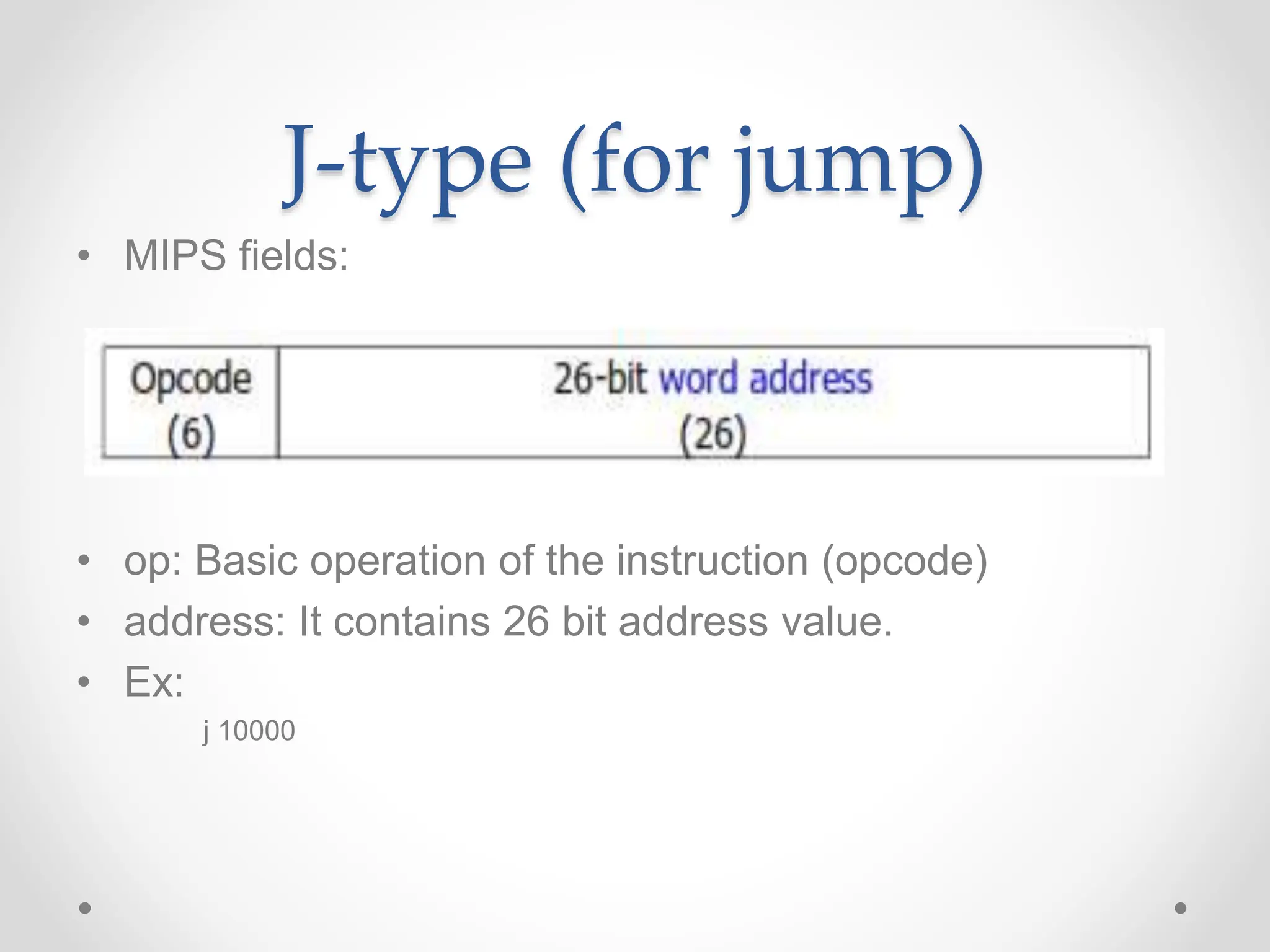 J-type (for jump)
• MIPS fields:
• op: Basic operation of the instruction (opcode)
• address: It contains 26 bit address value.
• Ex:
j 10000
 