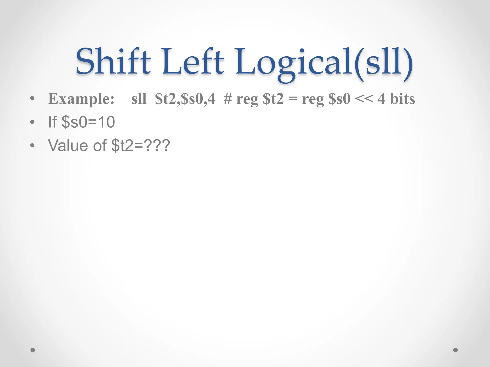 Shift Left Logical(sll)
• Example: sll $t2,$s0,4 # reg $t2 = reg $s0 << 4 bits
• If $s0=10
• Value of $t2=???
 