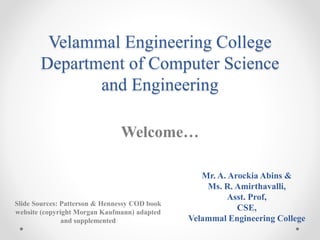 Velammal Engineering College
Department of Computer Science
and Engineering
Welcome…
Slide Sources: Patterson & Hennessy COD book
website (copyright Morgan Kaufmann) adapted
and supplemented
Mr. A. Arockia Abins &
Ms. R. Amirthavalli,
Asst. Prof,
CSE,
Velammal Engineering College
 