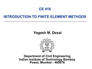 CE 418
INTRODUCTION TO FINITE ELEMENT METHODS
Yogesh M. Desai
Department of Civil Engineering
Indian Institute of Technology Bombay
Powai, Mumbai - 400076
 