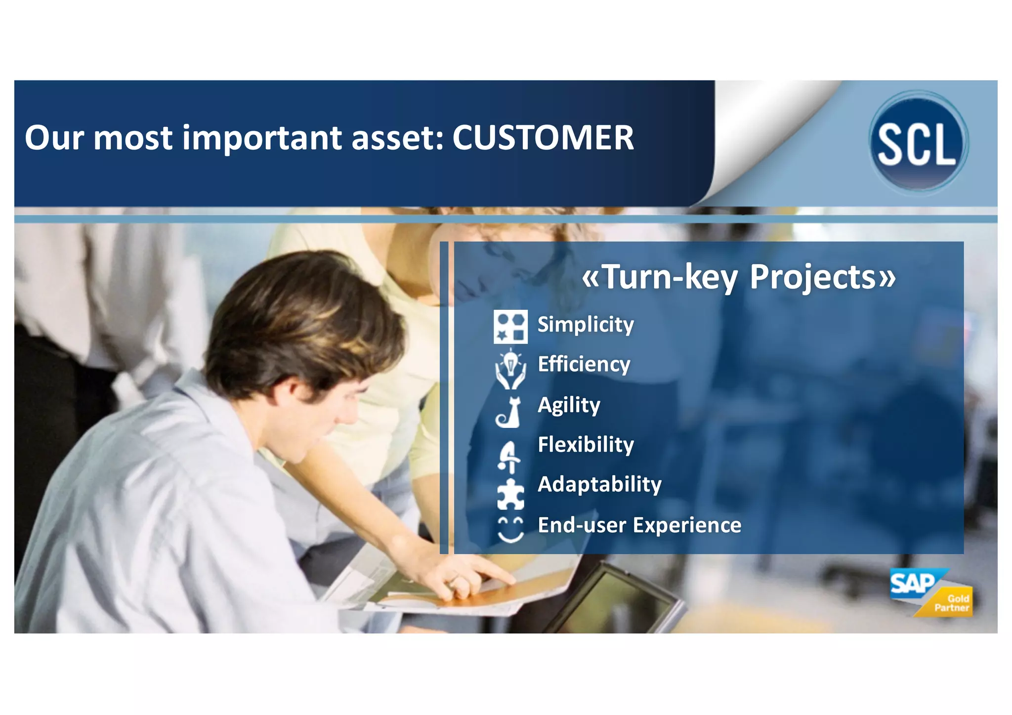 «Turn-­‐key	
  Projects»
Simplicity
Efficiency
Agility
Flexibility
Adaptability
End-­‐user	
  Experience
Our	
  most	
  important	
  asset:	
  CUSTOMER
 
