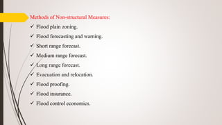 Methods of Non-structural Measures:
 Flood plain zoning.
 Flood forecasting and warning.
 Short range forecast.
 Medium range forecast.
 Long range forecast.
 Evacuation and relocation.
 Flood proofing.
 Flood insurance.
 Flood control economics.
 