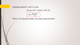 Equating equation 1 and 2 we get,
D x ∆ x 104 = 8.64 x 104 x B
∴ D =
8.64 𝑥 𝐵
∆
Where, D in hectares/cumec; B in days and ∆ in meter.
 