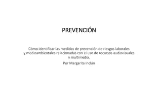 PREVENCIÓN
Cómo identificar las medidas de prevención de riesgos laborales
y medioambientales relacionadas con el uso de recursos audiovisuales
y multimedia.
Por Margarita Inclán
 