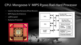 CPU: Mongoose-V MIPS R3000 Rad-Hard Processor
• Used in the New Horizons (Pluto Mission)
• MIPS R3000 Architecture
• 15MHz speed
• Radiation Protected
 