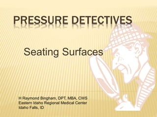 PRESSURE DETECTIVES
Seating Surfaces
H Raymond Bingham, DPT, MBA, CWS
Eastern Idaho Regional Medical Center
Idaho Falls, ID
 