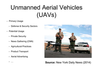 Unmanned Aerial Vehicles
(UAVs)
• Primary Usage
• Defense & Security Sectors
• Potential Usage
• Private Security
• News Gathering (CNN)
• Agricultural Practices
• Product Transport
• Aerial Advertising
• … Source: New York Daily News (2014)
 