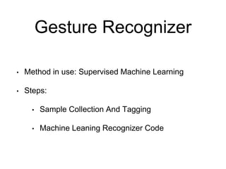 Gesture Recognizer
• Method in use: Supervised Machine Learning
• Steps:
• Sample Collection And Tagging
• Machine Leaning Recognizer Code
 