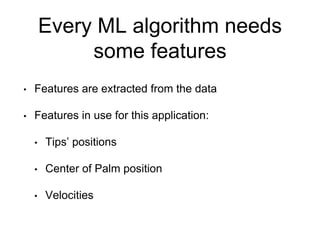 Every ML algorithm needs
some features
• Features are extracted from the data
• Features in use for this application:
• Tips’ positions
• Center of Palm position
• Velocities
 