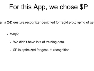 For this App, we chose $P
• Why?
• We didn’t have lots of training data
• $P is optimized for gesture recognition
er: a 2-D gesture recognizer designed for rapid prototyping of ges
 