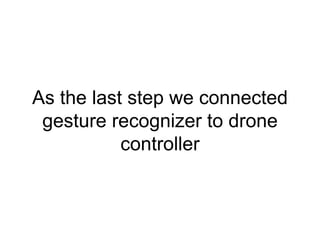 As the last step we connected
gesture recognizer to drone
controller
 