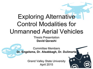 Exploring Alternative
Control Modalities for
Unmanned Aerial Vehicles
Thesis Presentation
David Qorashi
Grand Valley State University
April 2015
Committee Members
Dr. Engelsma, Dr. Alsabbagh, Dr. Dulimarta
 