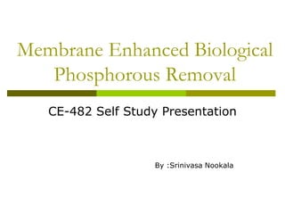 Membrane Enhanced Biological
   Phosphorous Removal
   CE-482 Self Study Presentation



                   By :Srinivasa Nookala
 