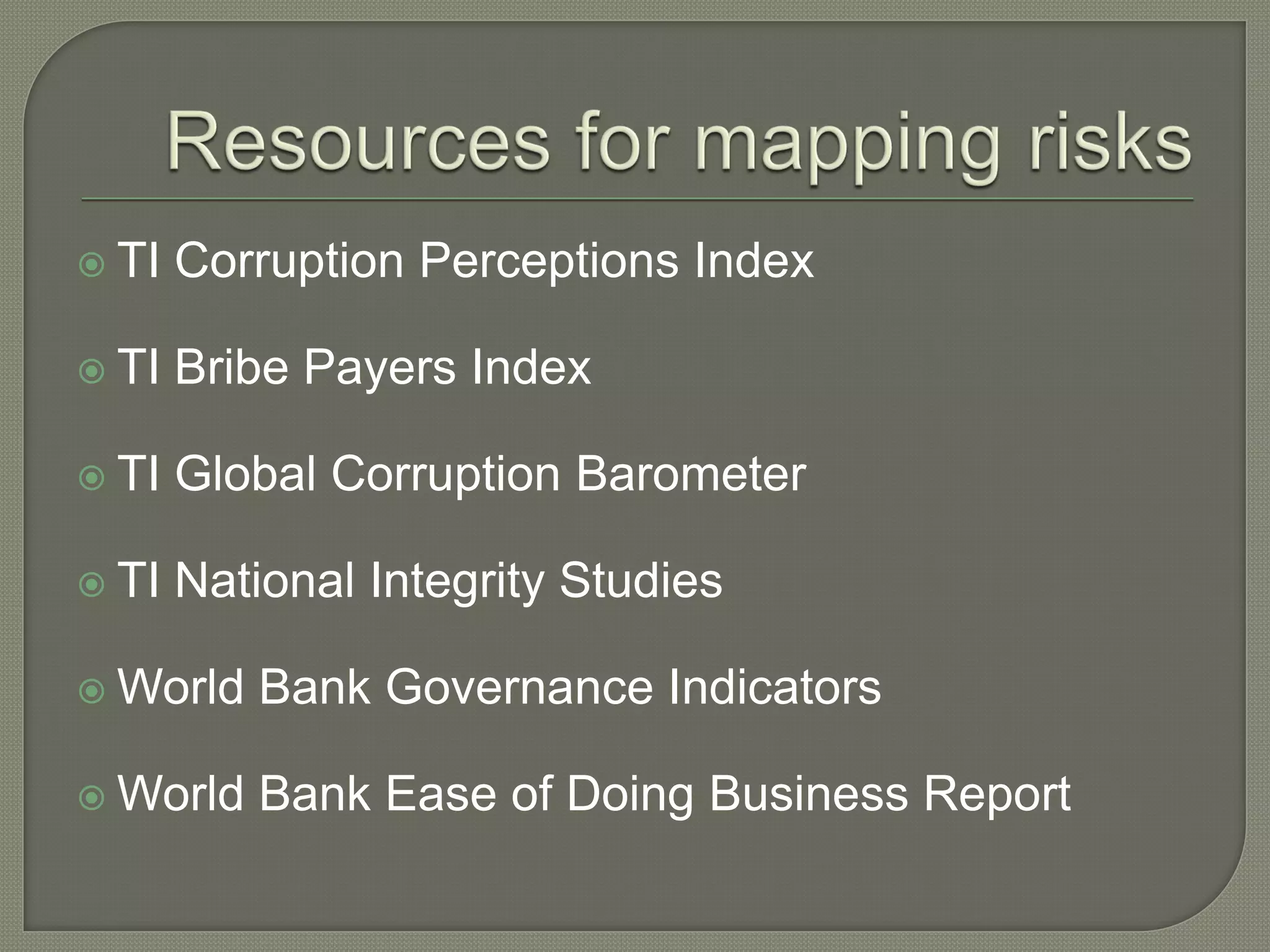  TI Corruption Perceptions Index
 TI Bribe Payers Index
 TI Global Corruption Barometer
 TI National Integrity Studies
 World Bank Governance Indicators
 World Bank Ease of Doing Business Report
 