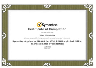  
Certificate of Completion
This is to certify that
Dilan Wijesooriya
is hereby recognized for having successfully completed a course of instruction in
Symantec ApplicationHA 6.0 for KVM, LDOM and LPAR SSE+:
Technical Sales Presentation
6/15/2015
Class Date
 