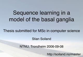 Sequence learning in a
model of the basal ganglia
Thesis submitted for MSc in computer science
NTNU, Trondheim 2006-09-08
Stian Soiland
http://soiland.no/master
 