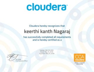 Tom Reilly
Chief Executive Officer
has successfully completed all requirements
and is hereby certified as a
Cloudera hereby recognizes that
SPARK & HADOOP
DEVELOPER
keerthi kanth Nagaraj
License: 100-016-093
Issued: May 25, 2016
Expiration: May 25, 2018
 
