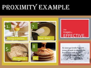 PROXIMITY EXAMPLE

 1.                     7.
                                            Use
                                            Images is

 Put egg on the bowl.          Heat them
                                            EFFECTIVE.
                               up.


5.                      8                  As soon go kindle fire with
                                           snow, as seek to quench the
                        .                  fire of love with words.
                                           -William Shakespeare
       Mix them up.     Eat.
 