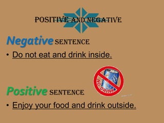 Positive and negative

Negative sentence
• Do not eat and drink inside.



Positive sentence
• Enjoy your food and drink outside.
 
