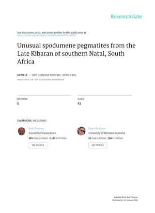 See	discussions,	stats,	and	author	profiles	for	this	publication	at:
https://www.researchgate.net/publication/232348244
Unusual	spodumene	pegmatites	from	the
Late	Kibaran	of	southern	Natal,	South
Africa
ARTICLE		in		ORE	GEOLOGY	REVIEWS	·	APRIL	1994
Impact	Factor:	3.56	·	DOI:	10.1016/0169-1368(94)90026-4
CITATIONS
5
READS
43
5	AUTHORS,	INCLUDING:
Bob	Thomas
Council	for	Geoscience
389	PUBLICATIONS			2,165	CITATIONS			
SEE	PROFILE
Deon	De	Bruin
University	of	Western	Australia
21	PUBLICATIONS			290	CITATIONS			
SEE	PROFILE
Available	from:	Bob	Thomas
Retrieved	on:	13	January	2016
 