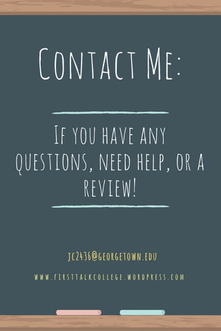 Contact Me:
w w w . f i r s t t a l k c o l l e g e . w o r d p r e s s . c o m
jc2436@georgetown.edu
If you have any
questions, need help, or a
review!
 