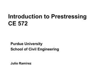 Introduction to Prestressing
CE 572
Purdue University
School of Civil Engineering
Julio Ramirez
 