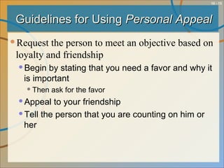 10 - 15
Guidelines for UsingGuidelines for Using Personal AppealPersonal Appeal
Request the person to meet an objective based on
loyalty and friendship
Begin by stating that you need a favor and why it
is important
Then ask for the favor
Appeal to your friendship
Tell the person that you are counting on him or
her
 