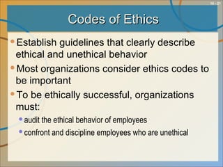 10 - 21
Codes of EthicsCodes of Ethics
Establish guidelines that clearly describe
ethical and unethical behavior
Most organizations consider ethics codes to
be important
To be ethically successful, organizations
must:
audit the ethical behavior of employees
confront and discipline employees who are unethical
 