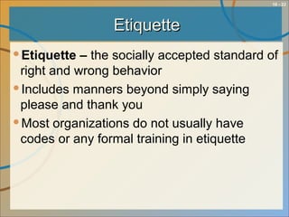 10 - 22
EtiquetteEtiquette
Etiquette – the socially accepted standard of
right and wrong behavior
Includes manners beyond simply saying
please and thank you
Most organizations do not usually have
codes or any formal training in etiquette
 