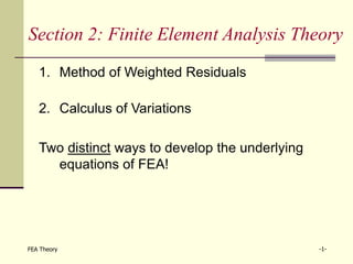 FEA Theory -1-
Section 2: Finite Element Analysis Theory
1. Method of Weighted Residuals
2. Calculus of Variations
Two distinct ways to develop the underlying
equations of FEA!
 