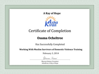 Has Successfully Completed
February 3, 2014
Bhavani Kakani, President
AshaKiran, A Ray of Hope
A Ray of Hope
Osama Ocheltree
Certificate of Completion
Working With Muslim Survivors of Domestic Violence Training
 