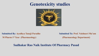 Genotoxicity studies
Submitted By: Ayodhya Tanaji Paradhe Submitted To: Prof. Vaishnavi Ma’am
M Pharm 1st Year (Pharmacology) (Pharmacology Department)
Sudhakar Rao Naik Institute Of Pharmacy Pusad
 