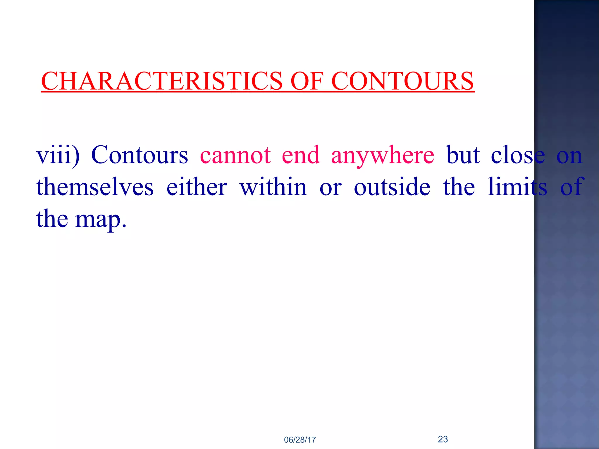 viii) Contours cannot end anywhere but close on
themselves either within or outside the limits of
the map.
CHARACTERISTICS OF CONTOURS
06/28/17 23
 