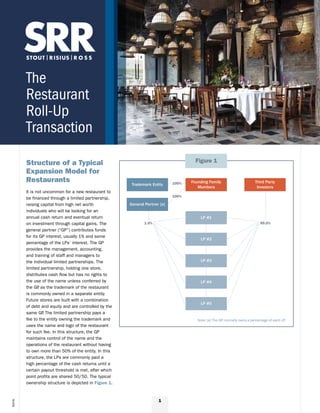 Structure of a Typical
Expansion Model for
Restaurants
It is not uncommon for a new restaurant to
be financed through a limited partnership,
raising capital from high net worth
individuals who will be looking for an
annual cash return and eventual return
on investment through capital gains. The
general partner (“GP”) contributes funds
for its GP interest, usually 1% and some
percentage of the LPs’ interest. The GP
provides the management, accounting,
and training of staff and managers to
the individual limited partnerships. The
limited partnership, holding one store,
distributes cash flow but has no rights to
the use of the name unless conferred by
the GP, as the trademark of the restaurant
is commonly owned in a separate entity.
Future stores are built with a combination
of debt and equity and are controlled by the
same GP. The limited partnership pays a
fee to the entity owning the trademark and
uses the name and logo of the restaurant
for such fee. In this structure, the GP
maintains control of the name and the
operations of the restaurant without having
to own more than 50% of the entity. In this
structure, the LPs are commonly paid a
high percentage of the cash returns until a
certain payout threshold is met, after which
point profits are shared 50/50. The typical
ownership structure is depicted in Figure 1.
1
©2016
Note: [a] The GP normally owns a percentage of each LP.
Trademark Entity
General Partner [a]
Founding Family
Members
Third Party
Investors
LP #1
LP #2
LP #3
LP #4
LP #5
100%
100%
1.0% 99.0%
Figure 1
The
Restaurant
Roll-Up
Transaction
 