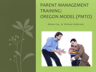 Alison Cox & Miriam Holbrook
PARENT MANAGEMENT
TRAINING:
OREGON MODEL (PMTO)
 