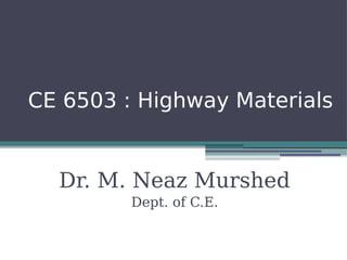 CE 6503 : Highway Materials
Dr. M. Neaz Murshed
Dept. of C.E.
 