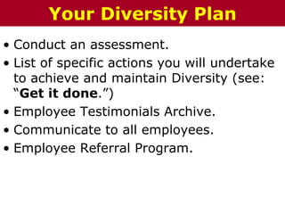 • Conduct an assessment.
• List of specific actions you will undertake
to achieve and maintain Diversity (see:
“Get it done.”)
• Employee Testimonials Archive.
• Communicate to all employees.
• Employee Referral Program.
The Chazin GroupThe Chazin GroupYour Diversity Plan
 