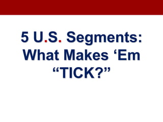 5 U.S. Segments:
What Makes ‘Em
“TICK?”
 