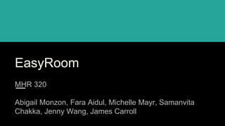 EasyRoom
MHR 320
Abigail Monzon, Fara Aidul, Michelle Mayr, Samanvita
Chakka, Jenny Wang, James Carroll
 