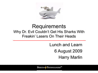 Requirements 
Why Dr. Evil Couldn’t Get His Sharks With 
Freakin’ Lasers On Their Heads 
Lunch and Learn 
6 August 2009 
Harry Marlin 
 