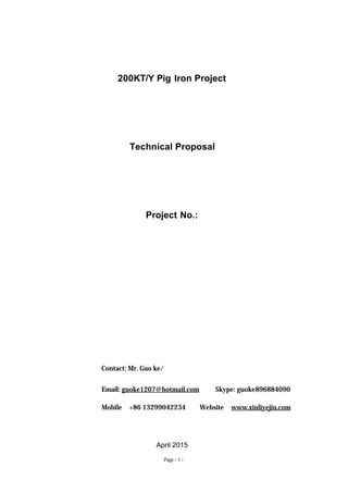 Page - 1 -
200KT/Y Pig Iron Project
Technical Proposal
Project No.:
Contact: Mr. Guo ke/郭 珂
Email: guoke1207@hotmail.com Skype: guoke896884090
Mobile：+86 13299042234 Website：www.xinliyejin.com
April 2015
 
