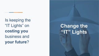 Change the
“IT” Lights
Is keeping the
“IT Lights” on
costing you
business and
your future?
 