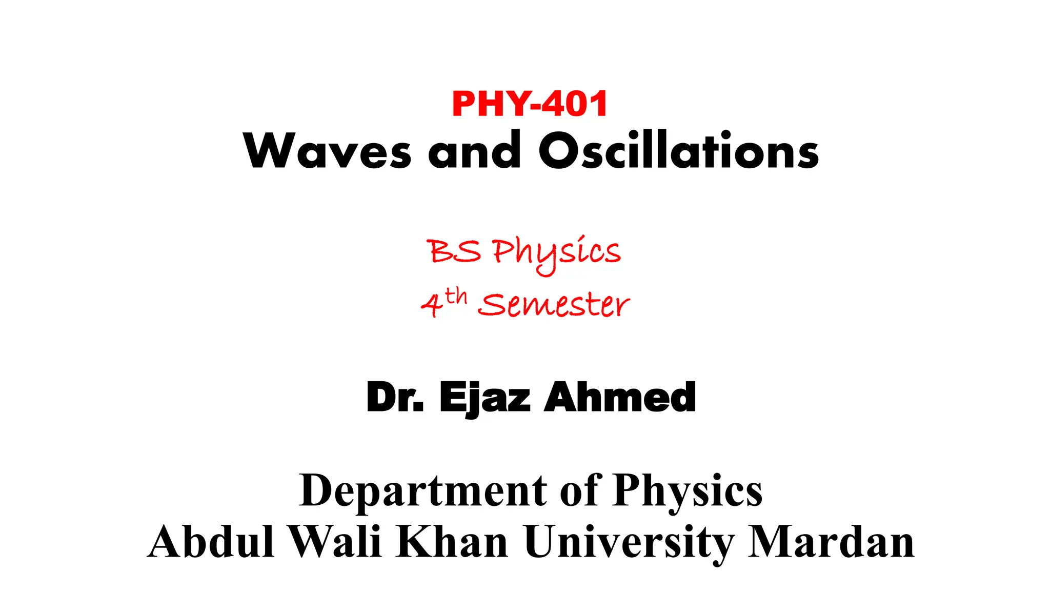 PHY-401
Waves and Oscillations
BS Physics
4th Semester
Dr. Ejaz Ahmed
Department of Physics
Abdul Wali Khan University Mardan
 