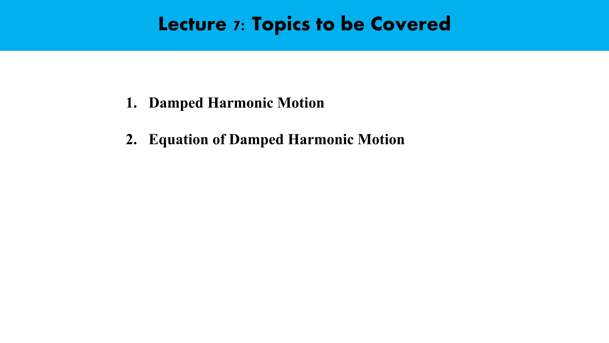 Lecture 7: Topics to be Covered
1. Damped Harmonic Motion
2. Equation of Damped Harmonic Motion
 