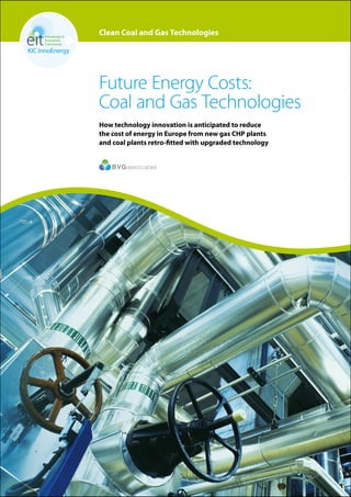 KIC InnoEnergy · Clean Coal and Gas Technologies01
Clean Coal and Gas Technologies
Future Energy Costs:
Coal and Gas Technologies
How technology innovation is anticipated to reduce
the cost of energy in Europe from new gas CHP plants
and coal plants retro-fitted with upgraded technology
 